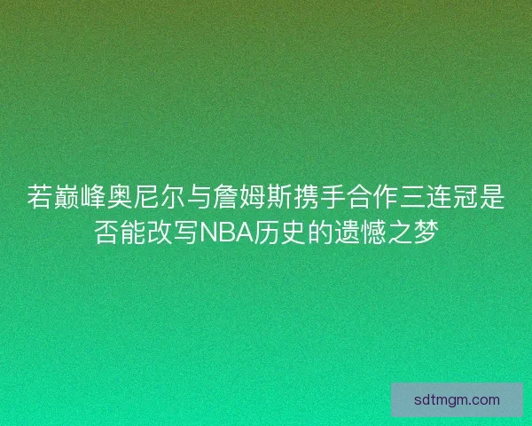若巅峰奥尼尔与詹姆斯携手合作三连冠是否能改写NBA历史的遗憾之梦