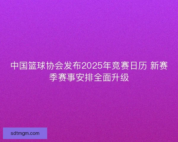 中国篮球协会发布2025年竞赛日历 新赛季赛事安排全面升级 中国篮球协会发布2025年竞赛日历 新赛季赛事安排全面升级