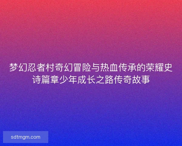 梦幻忍者村奇幻冒险与热血传承的荣耀史诗篇章少年成长之路传奇故事 梦幻忍者村奇幻冒险与热血传承的荣耀史诗篇章少年成长之路传奇故事