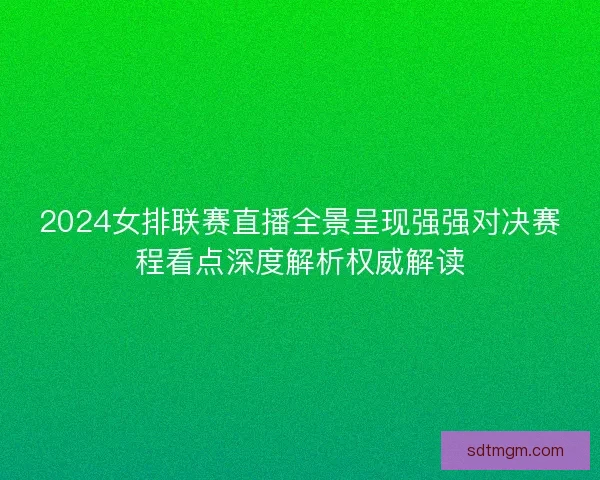 2024女排联赛直播全景呈现强强对决赛程看点深度解析权威解读 2024女排联赛直播全景呈现强强对决赛程看点深度解析权威解读