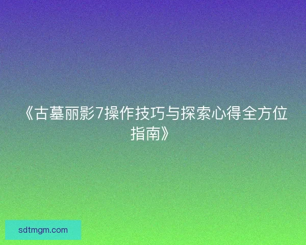 《古墓丽影7操作技巧与探索心得全方位指南》