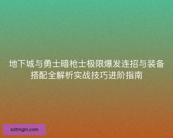 地下城与勇士暗枪士极限爆发连招与装备搭配全解析实战技巧进阶指南