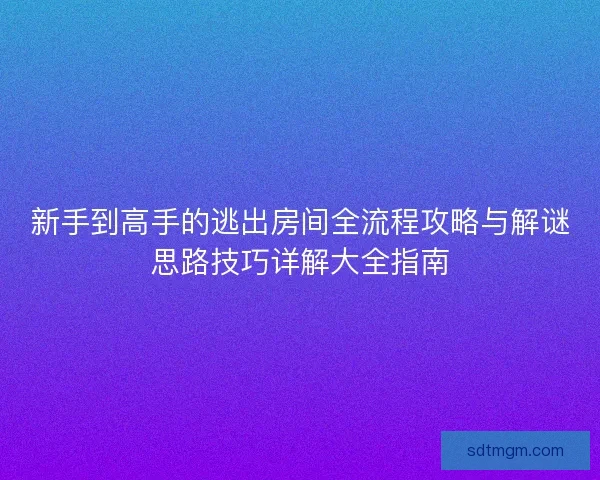 新手到高手的逃出房间全流程攻略与解谜思路技巧详解大全指南 新手到高手的逃出房间全流程攻略与解谜思路技巧详解大全指南