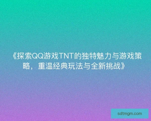 《探索QQ游戏TNT的独特魅力与游戏策略,重温经典玩法与全新挑战》 《探索QQ游戏TNT的独特魅力与游戏策略,重温经典玩法与全新挑战》