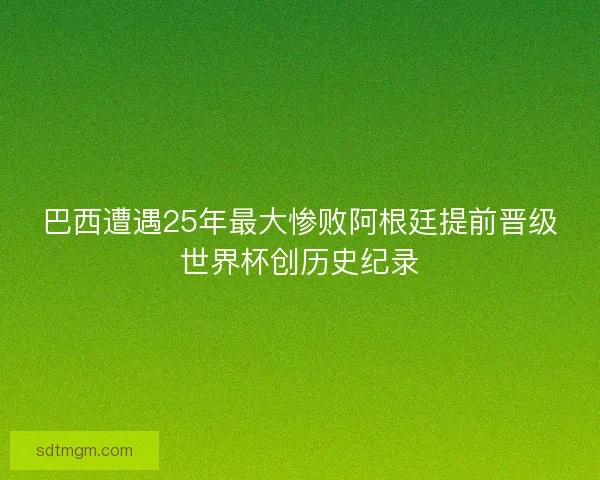巴西遭遇25年最大惨败阿根廷提前晋级世界杯创历史纪录