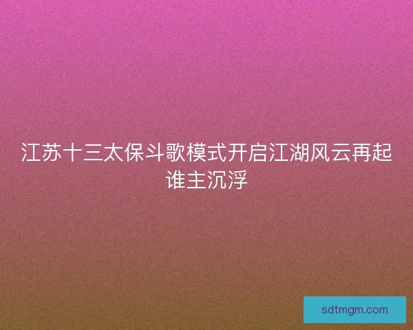 江苏十三太保斗歌模式开启江湖风云再起谁主沉浮