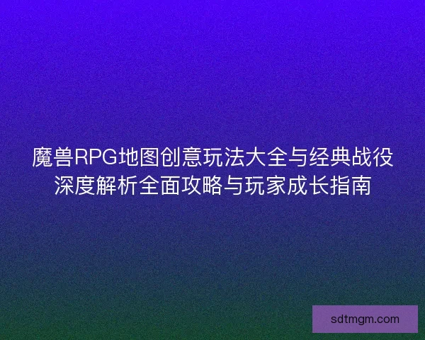 魔兽RPG地图创意玩法大全与经典战役深度解析全面攻略与玩家成长指南