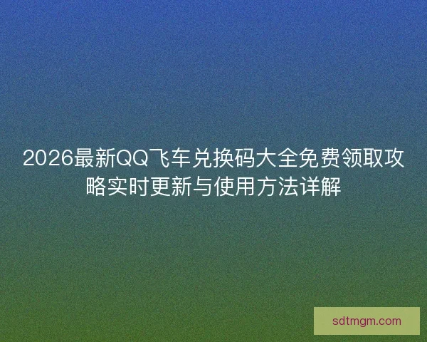 2026最新QQ飞车兑换码大全免费领取攻略实时更新与使用方法详解 2026最新QQ飞车兑换码大全免费领取攻略实时更新与使用方法详解