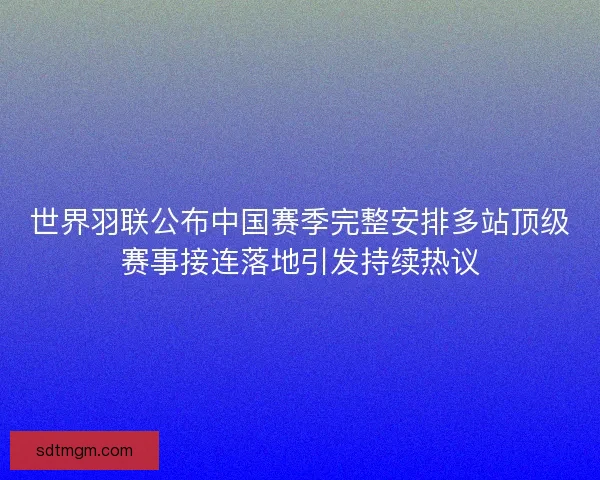 世界羽联公布中国赛季完整安排多站顶级赛事接连落地引发持续热议