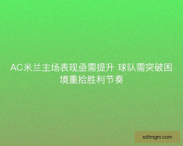AC米兰主场表现亟需提升 球队需突破困境重拾胜利节奏 AC米兰主场表现亟需提升 球队需突破困境重拾胜利节奏