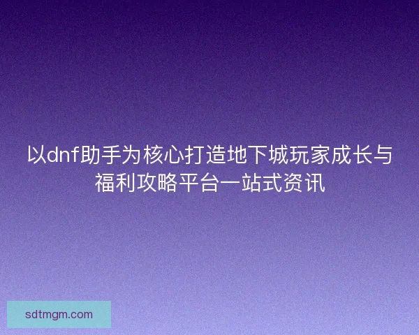 以dnf助手为核心打造地下城玩家成长与福利攻略平台一站式资讯 以dnf助手为核心打造地下城玩家成长与福利攻略平台一站式资讯