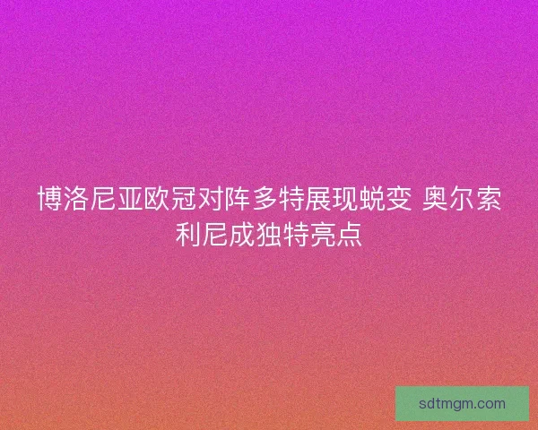 博洛尼亚欧冠对阵多特展现蜕变 奥尔索利尼成独特亮点 博洛尼亚欧冠对阵多特展现蜕变 奥尔索利尼成独特亮点