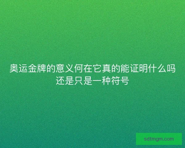 奥运金牌的意义何在它真的能证明什么吗还是只是一种符号 奥运金牌的意义何在它真的能证明什么吗还是只是一种符号