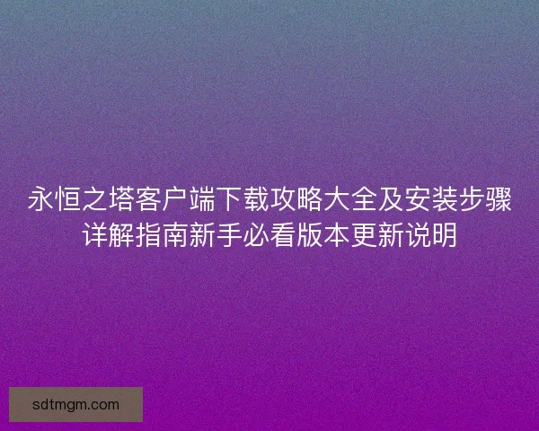 永恒之塔客户端下载攻略大全及安装步骤详解指南新手必看版本更新说明 永恒之塔客户端下载攻略大全及安装步骤详解指南新手必看版本更新说明