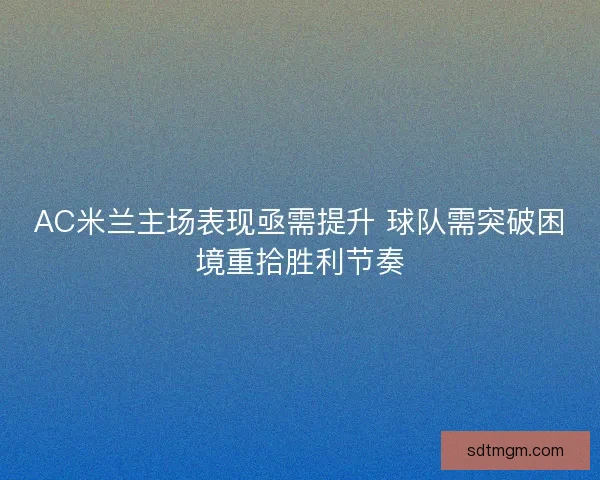 AC米兰主场表现亟需提升 球队需突破困境重拾胜利节奏 AC米兰主场表现亟需提升 球队需突破困境重拾胜利节奏