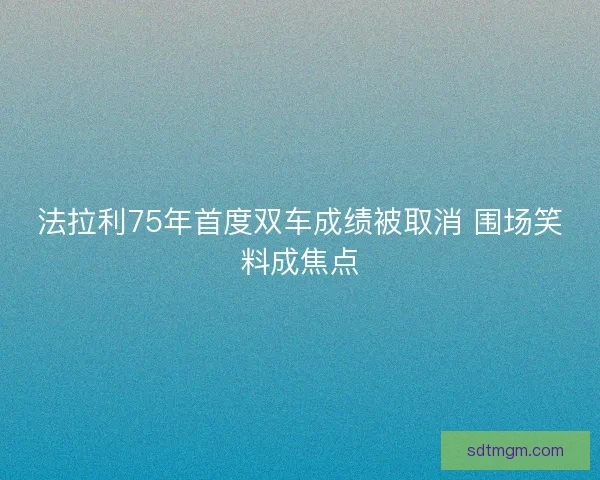 法拉利75年首度双车成绩被取消 围场笑料成焦点 法拉利75年首度双车成绩被取消 围场笑料成焦点