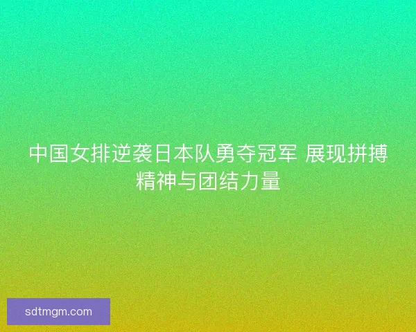中国女排逆袭日本队勇夺冠军 展现拼搏精神与团结力量 中国女排逆袭日本队勇夺冠军 展现拼搏精神与团结力量