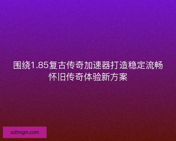 围绕1.85复古传奇加速器打造稳定流畅怀旧传奇体验新方案