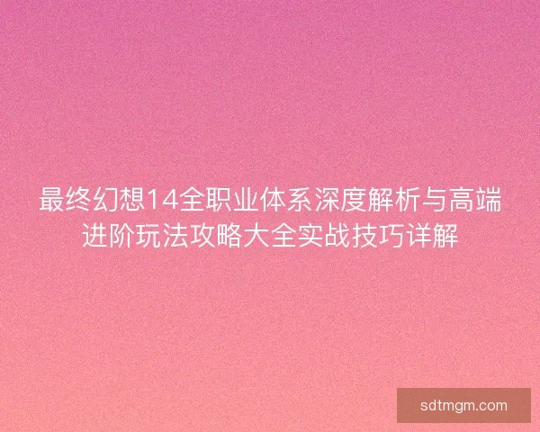 最终幻想14全职业体系深度解析与高端进阶玩法攻略大全实战技巧详解 最终幻想14全职业体系深度解析与高端进阶玩法攻略大全实战技巧详解
