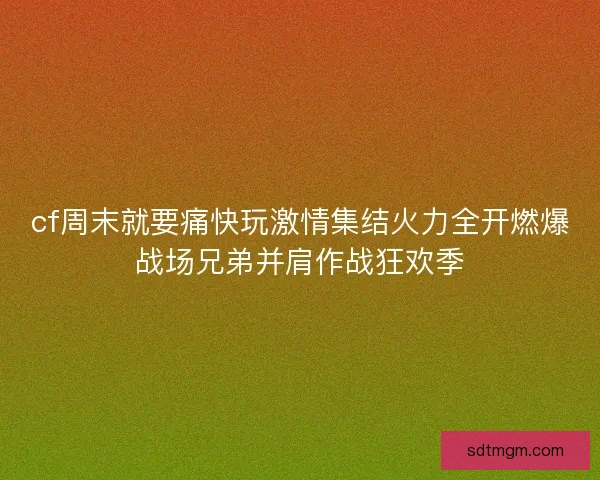 cf周末就要痛快玩激情集结火力全开燃爆战场兄弟并肩作战狂欢季