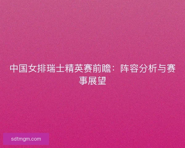 中国女排瑞士精英赛前瞻：阵容分析与赛事展望
