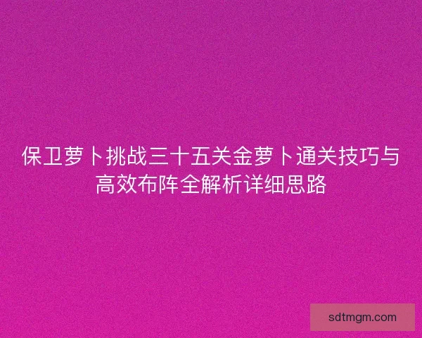 保卫萝卜挑战三十五关金萝卜通关技巧与高效布阵全解析详细思路