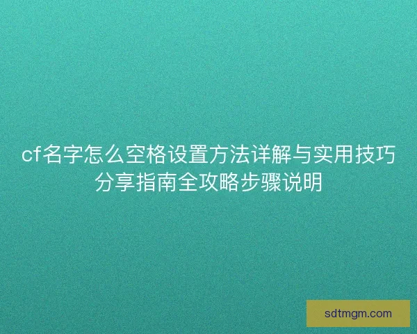 cf名字怎么空格设置方法详解与实用技巧分享指南全攻略步骤说明 cf名字怎么空格设置方法详解与实用技巧分享指南全攻略步骤说明